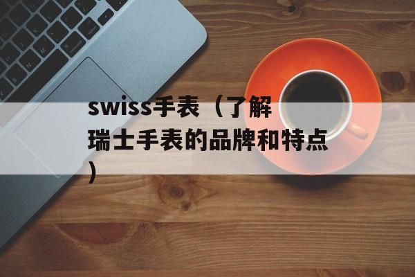 swiss手表（了解瑞士手表的品牌和特点）-第1张图片-