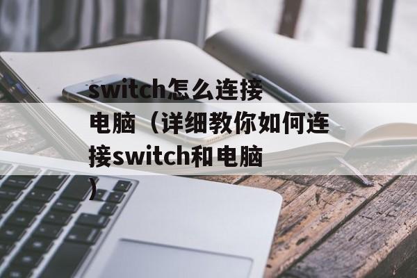 switch怎么连接电脑（详细教你如何连接switch和电脑）-第1张图片-
