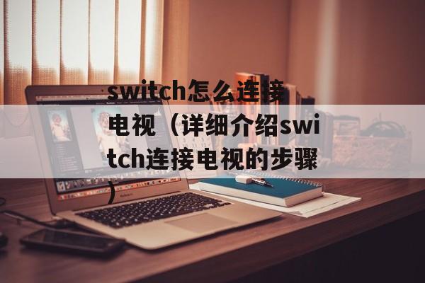switch怎么连接电视（详细介绍switch连接电视的步骤）-第1张图片-