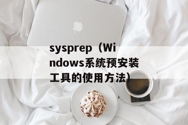 sysprep（Windows系统预安装工具的使用方法）-第1张图片-