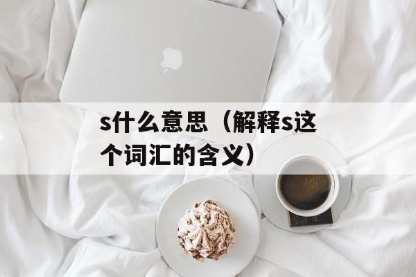 s什么意思（解释s这个词汇的含义）-第1张图片-