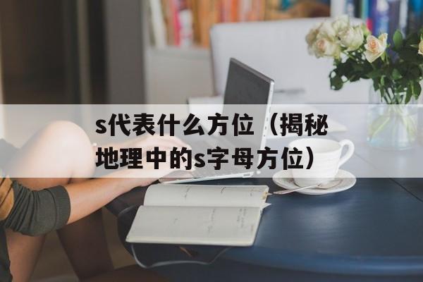 s代表什么方位（揭秘地理中的s字母方位）-第1张图片-
