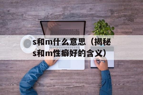 s和m什么意思（揭秘s和m性癖好的含义）-第1张图片-