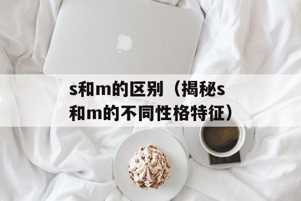 s和m的区别（揭秘s和m的不同性格特征）-第1张图片-