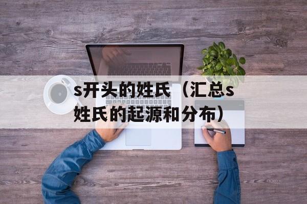 s开头的姓氏（汇总s姓氏的起源和分布）-第1张图片-