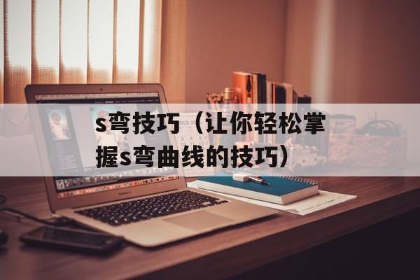 s弯技巧（让你轻松掌握s弯曲线的技巧）-第1张图片-