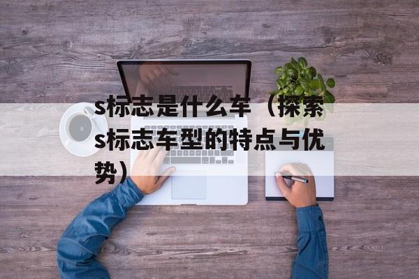 s标志是什么车（探索s标志车型的特点与优势）-第1张图片-