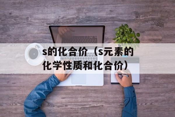 s的化合价（s元素的化学性质和化合价）-第1张图片-