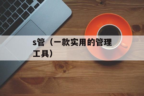 s管（一款实用的管理工具）-第1张图片-