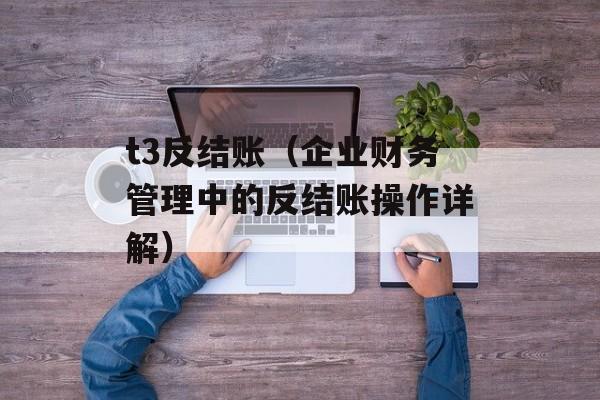 t3反结账（企业财务管理中的反结账操作详解）-第1张图片-