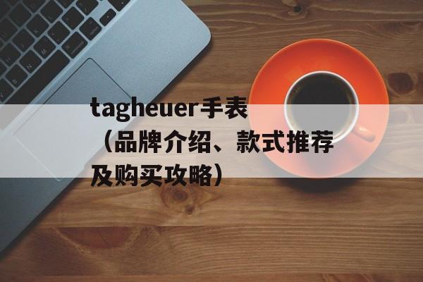tagheuer手表（品牌介绍、款式推荐及购买攻略）-第1张图片-