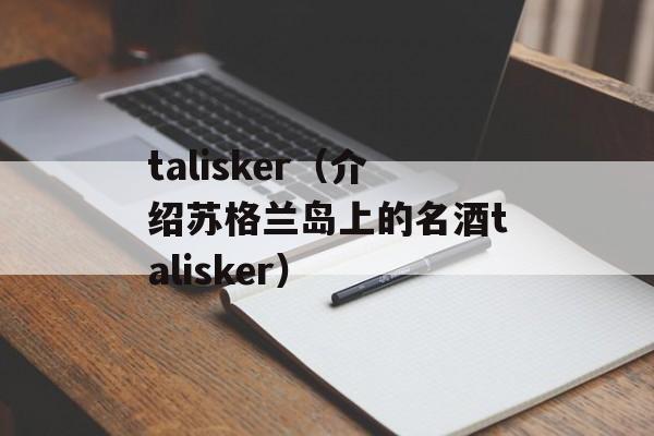 talisker（介绍苏格兰岛上的名酒talisker）-第1张图片-