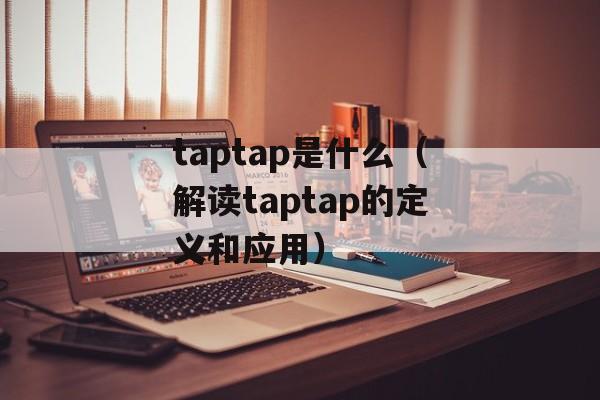taptap是什么（解读taptap的定义和应用）-第1张图片-
