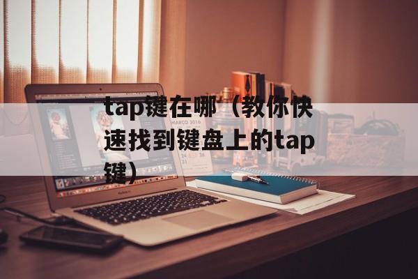 tap键在哪（教你快速找到键盘上的tap键）-第1张图片-