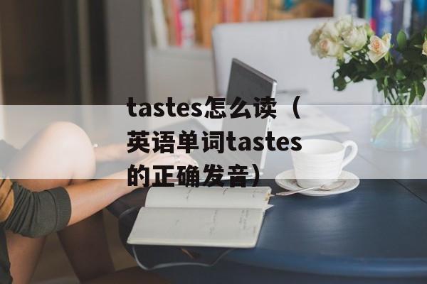tastes怎么读（英语单词tastes的正确发音）-第1张图片-