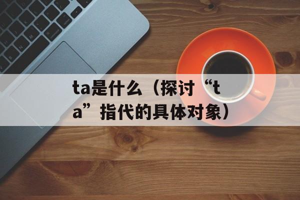 ta是什么（探讨“ta”指代的具体对象）-第1张图片-