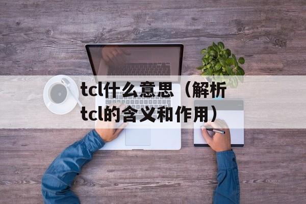tcl什么意思（解析tcl的含义和作用）-第1张图片-