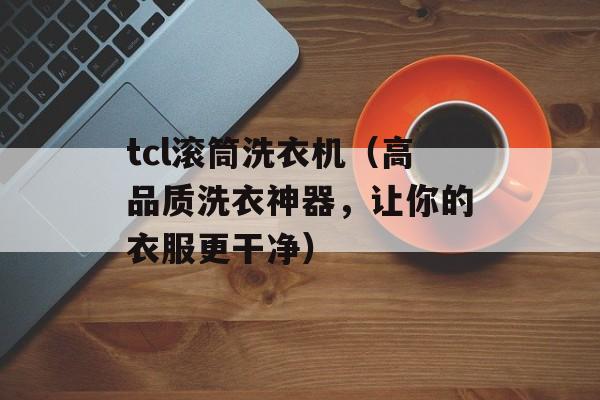 tcl滚筒洗衣机（高品质洗衣神器，让你的衣服更干净）-第1张图片-