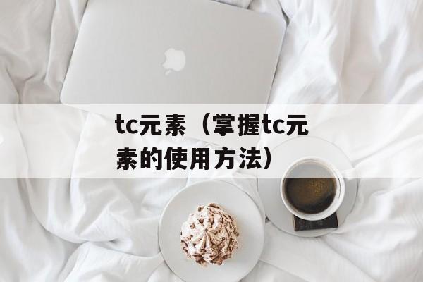 tc元素（掌握tc元素的使用方法）-第1张图片-