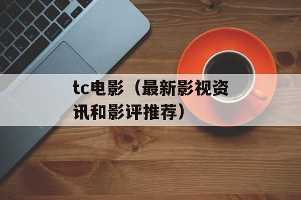 tc电影（最新影视资讯和影评推荐）-第1张图片-