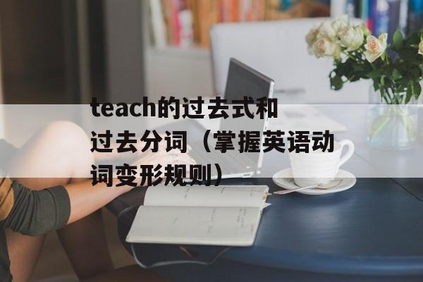 teach的过去式和过去分词（掌握英语动词变形规则）-第1张图片-