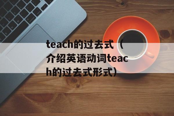 teach的过去式（介绍英语动词teach的过去式形式）-第1张图片-