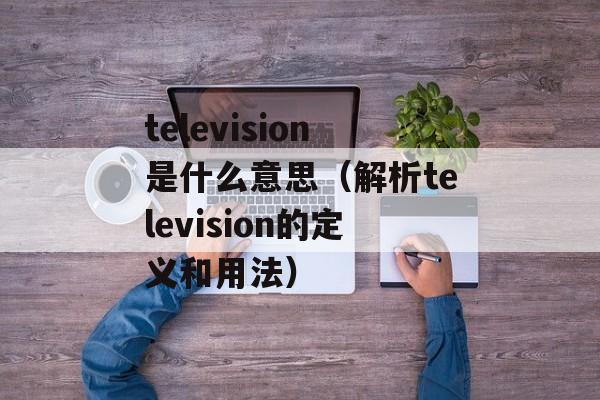 television是什么意思（解析television的定义和用法）-第1张图片-