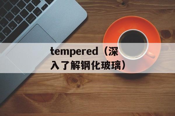tempered（深入了解钢化玻璃）-第1张图片-