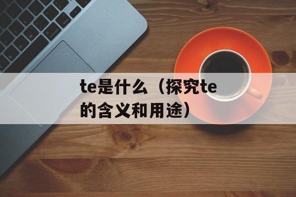 te是什么（探究te的含义和用途）-第1张图片-