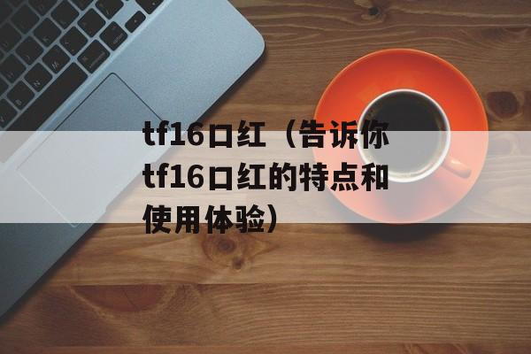 tf16口红（告诉你tf16口红的特点和使用体验）-第1张图片-