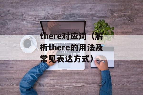 there对应词（解析there的用法及常见表达方式）-第1张图片-