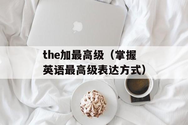 the加最高级（掌握英语最高级表达方式）-第1张图片-