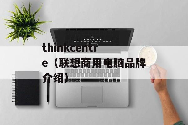 thinkcentre（联想商用电脑品牌介绍）-第1张图片-