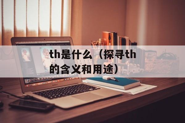th是什么（探寻th的含义和用途）-第1张图片-