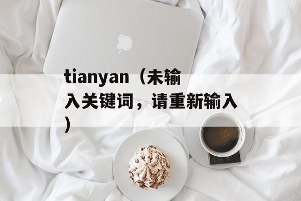 tianyan（未输入关键词，请重新输入）-第1张图片-