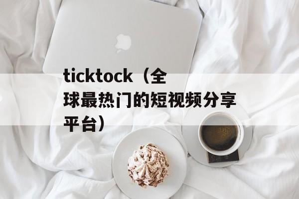 ticktock（全球最热门的短视频分享平台）-第1张图片-