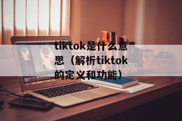 tiktok是什么意思（解析tiktok的定义和功能）-第1张图片-