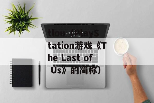 tlou（PlayStation游戏《The Last of Us》的简称）-第1张图片-