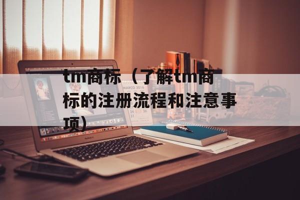 tm商标（了解tm商标的注册流程和注意事项）-第1张图片-