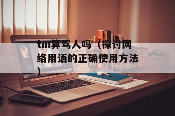 tm算骂人吗（探讨网络用语的正确使用方法）-第1张图片-
