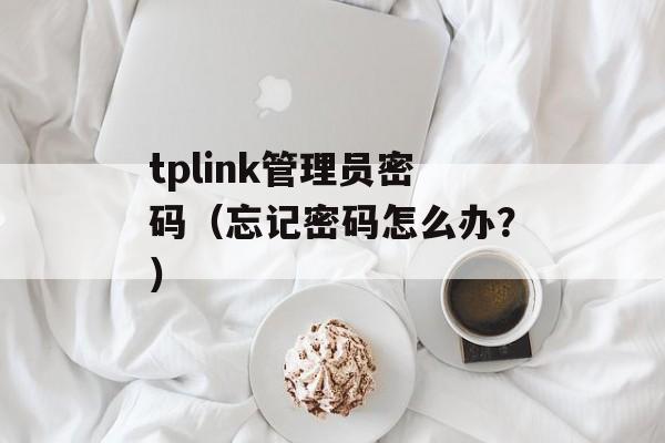 tplink管理员密码（忘记密码怎么办？）-第1张图片-