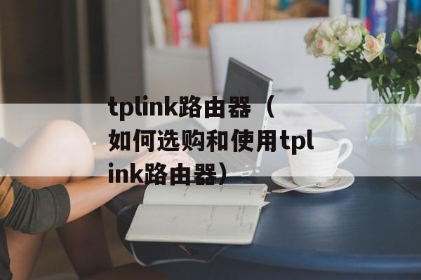 tplink路由器（如何选购和使用tplink路由器）-第1张图片-