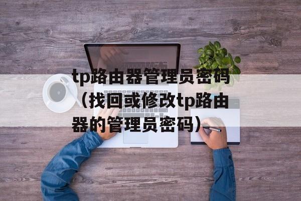 tp路由器管理员密码（找回或修改tp路由器的管理员密码）-第1张图片-