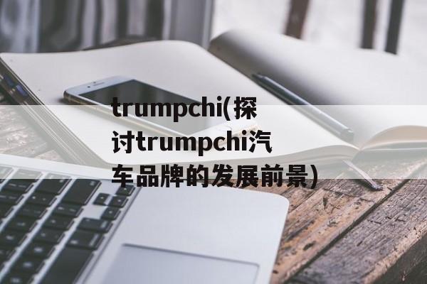 trumpchi(探讨trumpchi汽车品牌的发展前景)-第1张图片-