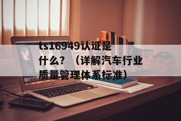 ts16949认证是什么？（详解汽车行业质量管理体系标准）-第1张图片-