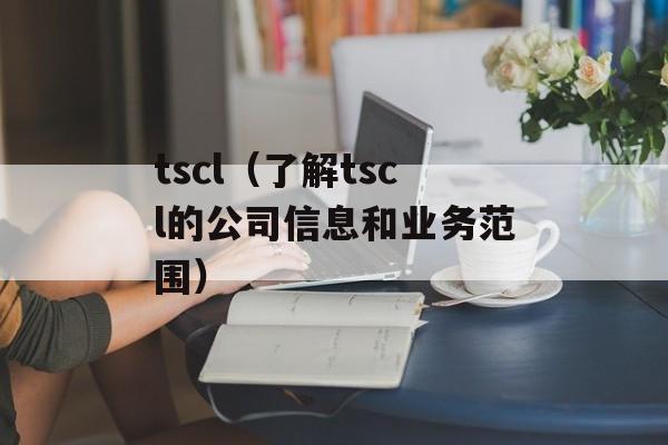 tscl（了解tscl的公司信息和业务范围）-第1张图片-
