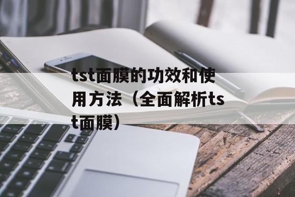 tst面膜的功效和使用方法（全面解析tst面膜）-第1张图片-