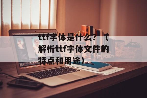 ttf字体是什么？（解析ttf字体文件的特点和用途）-第1张图片-