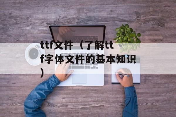 ttf文件（了解ttf字体文件的基本知识）-第1张图片-