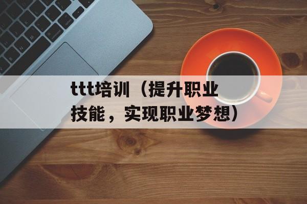 ttt培训（提升职业技能，实现职业梦想）-第1张图片-